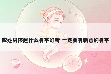 应姓男孩起什么名字好听 一定要有新意的名字