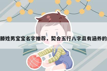 滕姓男宝宝名字推荐，契合五行八字且有涵养的