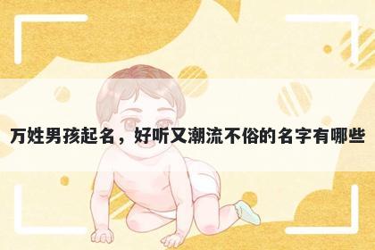 万姓男孩起名，好听又潮流不俗的名字有哪些