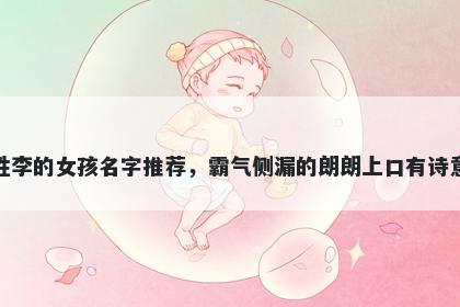 姓李的女孩名字推荐，霸气侧漏的朗朗上口有诗意