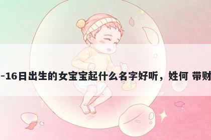 2026年-02月-16日出生的女宝宝起什么名字好听，姓何 带财运的名字推荐