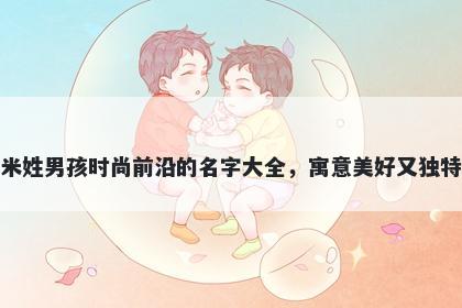米姓男孩时尚前沿的名字大全,寓意美好又独特