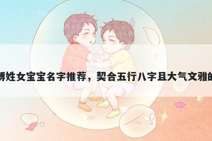 傅姓女宝宝名字推荐，契合五行八字且大气文雅的