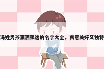 冯姓男孩潇洒飘逸的名字大全，寓意美好又独特