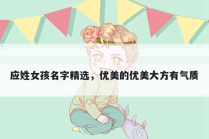 应姓女孩名字精选，优美的优美大方有气质
