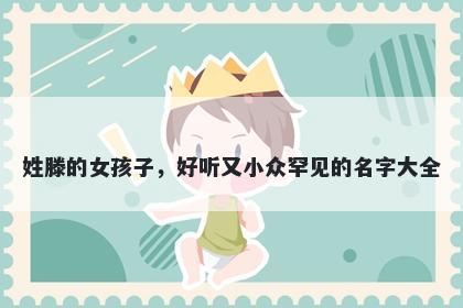 姓滕的女孩子，好听又小众罕见的名字大全