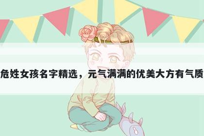 危姓女孩名字精选，元气满满的优美大方有气质