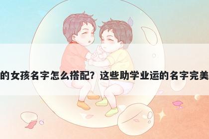 姓张的女孩名字怎么搭配？这些助学业运的名字完美契合