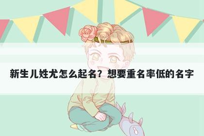 新生儿姓尤怎么起名?想要重名率低的名字