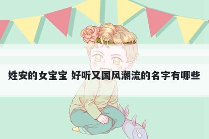 姓安的女宝宝 好听又国风潮流的名字有哪些