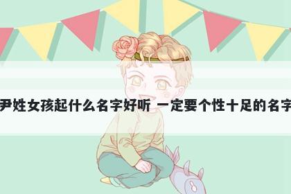 尹姓女孩起什么名字好听 一定要个性十足的名字