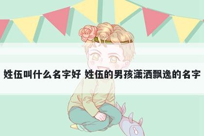 姓伍叫什么名字好 姓伍的男孩潇洒飘逸的名字