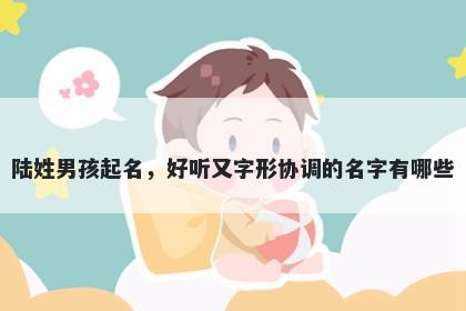 陆姓男孩起名，好听又字形协调的名字有哪些