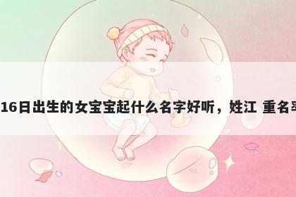 2026年-02月-16日出生的女宝宝起什么名字好听，姓江 重名率低的名字推荐