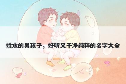姓水的男孩子,好听又干净纯粹的名字大全