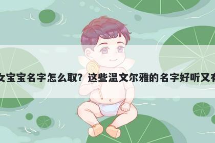 龚姓女宝宝名字怎么取？这些温文尔雅的名字好听又有内涵
