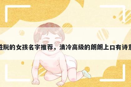 姓阮的女孩名字推荐，清冷高级的朗朗上口有诗意