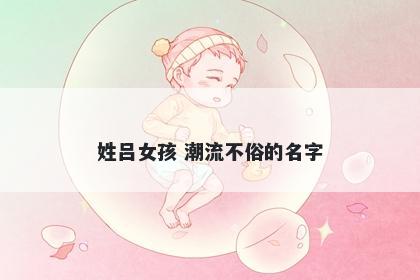 姓吕女孩 潮流不俗的名字