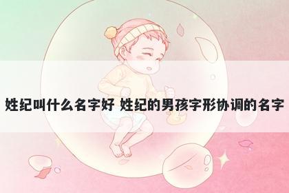 姓纪叫什么名字好 姓纪的男孩字形协调的名字