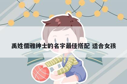 禹姓儒雅绅士的名字最佳搭配 适合女孩