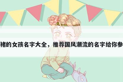 姓褚的女孩名字大全,推荐国风潮流的名字给你参考