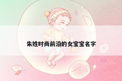 朱姓时尚前沿的女宝宝名字