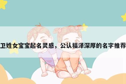 卫姓女宝宝起名灵感，公认福泽深厚的名字推荐