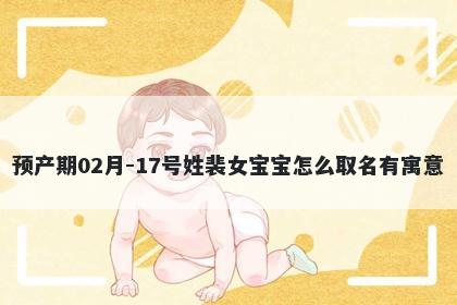 预产期02月-17号姓裴女宝宝怎么取名有寓意