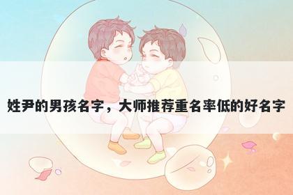 姓尹的男孩名字,大师推荐重名率低的好名字