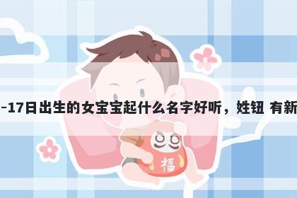 2026年-02月-17日出生的女宝宝起什么名字好听，姓钮 有新意的名字推荐
