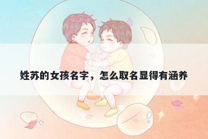 姓苏的女孩名字，怎么取名显得有涵养