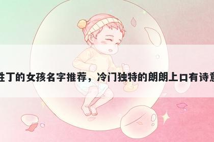 姓丁的女孩名字推荐，冷门独特的朗朗上口有诗意