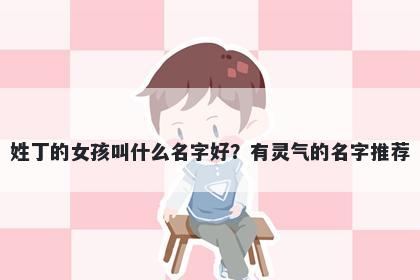 姓丁的女孩叫什么名字好？有灵气的名字推荐