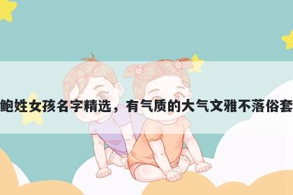 鲍姓女孩名字精选，有气质的大气文雅不落俗套