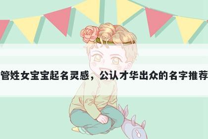 管姓女宝宝起名灵感，公认才华出众的名字推荐