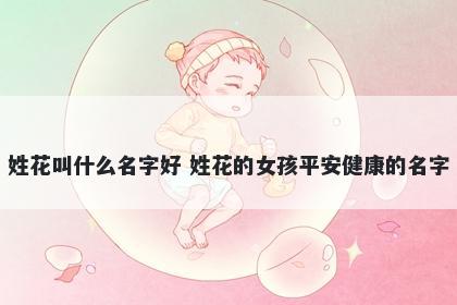姓花叫什么名字好 姓花的女孩平安健康的名字