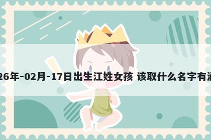 2026年-02月-17日出生江姓女孩 该取什么名字有涵养
