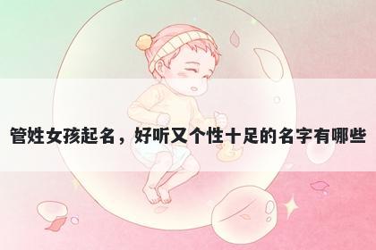 管姓女孩起名，好听又个性十足的名字有哪些