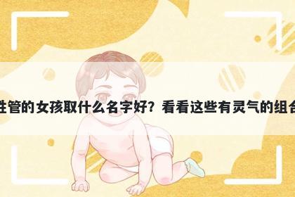 姓管的女孩取什么名字好?看看这些有灵气的组合