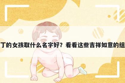 姓丁的女孩取什么名字好？看看这些吉祥如意的组合