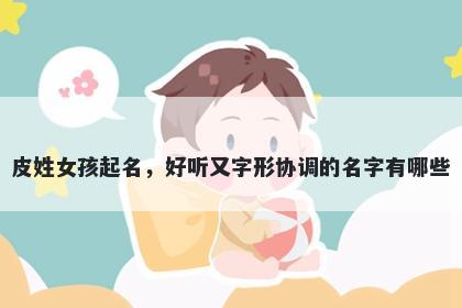 皮姓女孩起名，好听又字形协调的名字有哪些