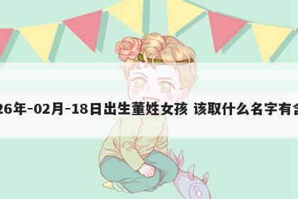 2026年-02月-18日出生董姓女孩 该取什么名字有含义
