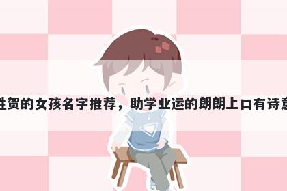 姓贺的女孩名字推荐，助学业运的朗朗上口有诗意