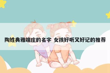 陶姓典雅端庄的名字 女孩好听又好记的推荐