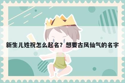 新生儿姓祝怎么起名？想要古风仙气的名字