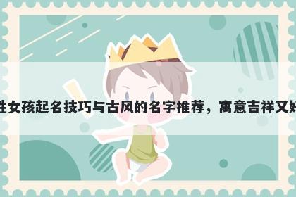 洪姓女孩起名技巧与古风的名字推荐，寓意吉祥又好听