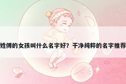 姓傅的女孩叫什么名字好?干净纯粹的名字推荐