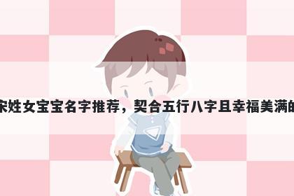 宋姓女宝宝名字推荐，契合五行八字且幸福美满的