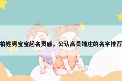 柏姓男宝宝起名灵感,公认高贵端庄的名字推荐