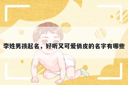 李姓男孩起名,好听又可爱俏皮的名字有哪些